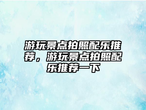 游玩景點拍照配樂推薦，游玩景點拍照配樂推薦一下