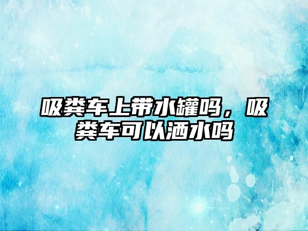 吸糞車上帶水罐嗎，吸糞車可以灑水嗎