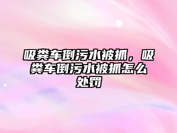 吸糞車倒污水被抓，吸糞車倒污水被抓怎么處罰