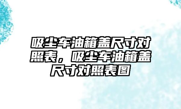 吸塵車油箱蓋尺寸對(duì)照表，吸塵車油箱蓋尺寸對(duì)照表圖