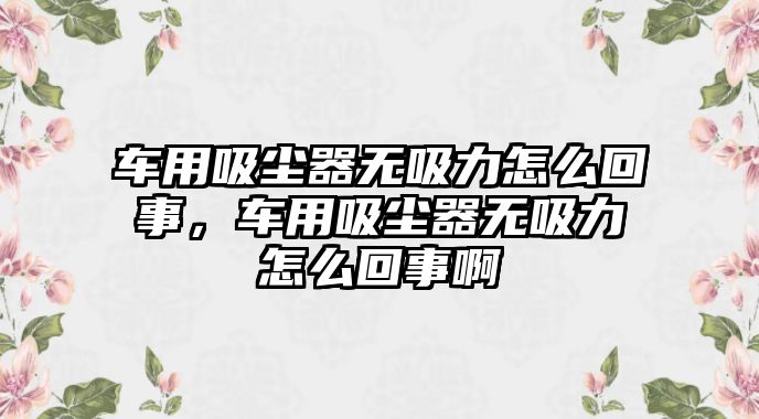 車用吸塵器無(wú)吸力怎么回事，車用吸塵器無(wú)吸力怎么回事啊