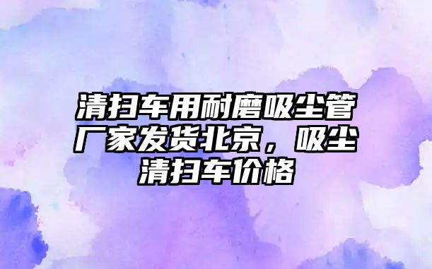 清掃車用耐磨吸塵管廠家發(fā)貨北京，吸塵清掃車價格