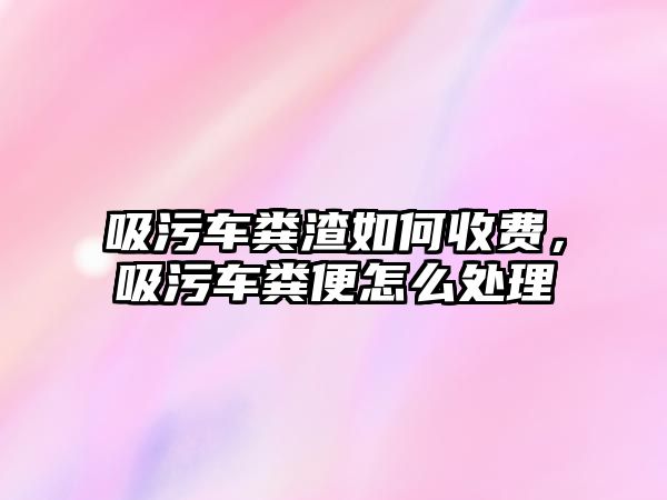 吸污車糞渣如何收費(fèi)，吸污車糞便怎么處理