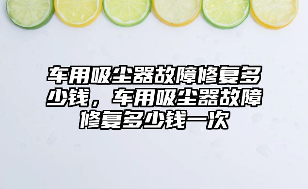 車用吸塵器故障修復(fù)多少錢，車用吸塵器故障修復(fù)多少錢一次