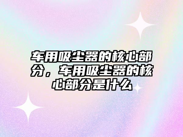 車用吸塵器的核心部分，車用吸塵器的核心部分是什么