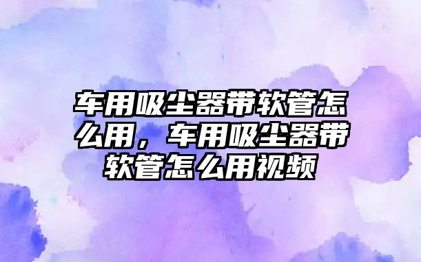 車用吸塵器帶軟管怎么用，車用吸塵器帶軟管怎么用視頻