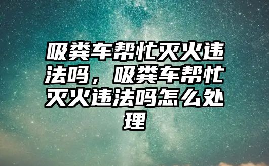 吸糞車(chē)幫忙滅火違法嗎，吸糞車(chē)幫忙滅火違法嗎怎么處理