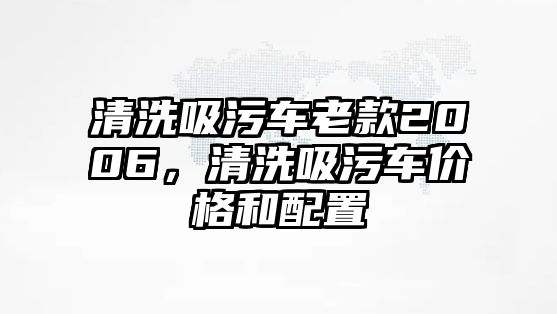 清洗吸污車?yán)峡?006，清洗吸污車價格和配置