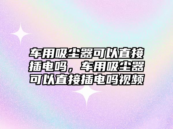 車用吸塵器可以直接插電嗎，車用吸塵器可以直接插電嗎視頻