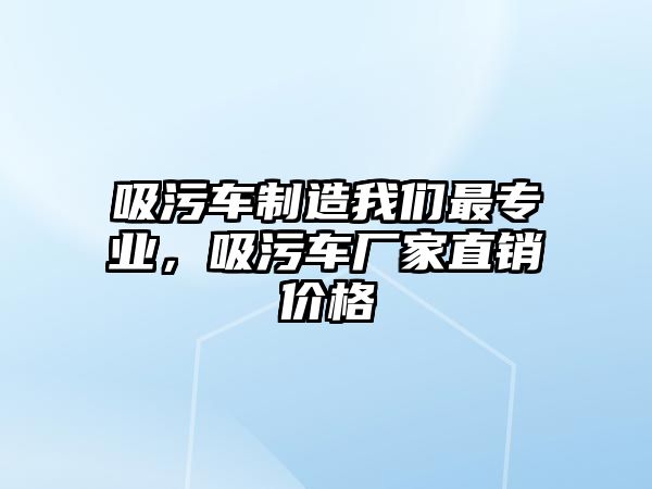 吸污車制造我們最專業(yè)，吸污車廠家直銷價格