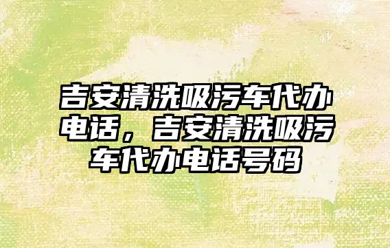 吉安清洗吸污車代辦電話，吉安清洗吸污車代辦電話號碼