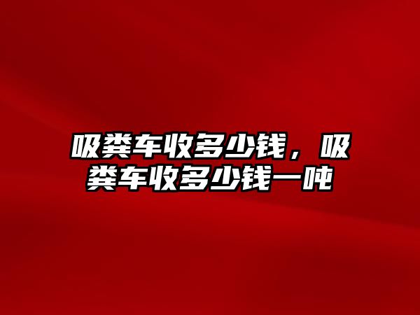 吸糞車收多少錢，吸糞車收多少錢一噸