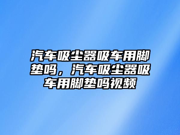 汽車吸塵器吸車用腳墊嗎，汽車吸塵器吸車用腳墊嗎視頻