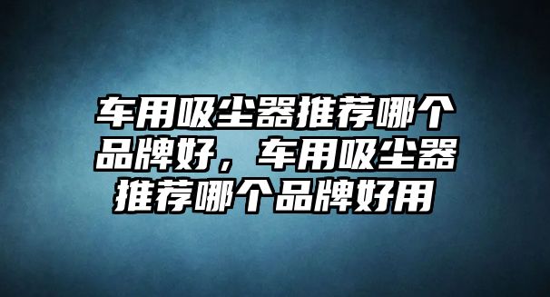 車用吸塵器推薦哪個(gè)品牌好，車用吸塵器推薦哪個(gè)品牌好用