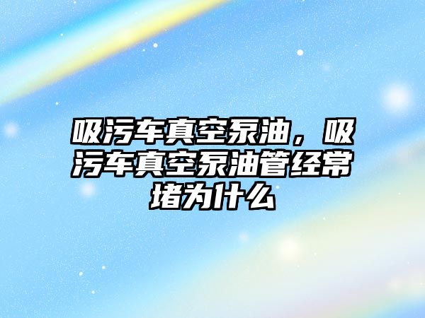 吸污車真空泵油，吸污車真空泵油管經(jīng)常堵為什么