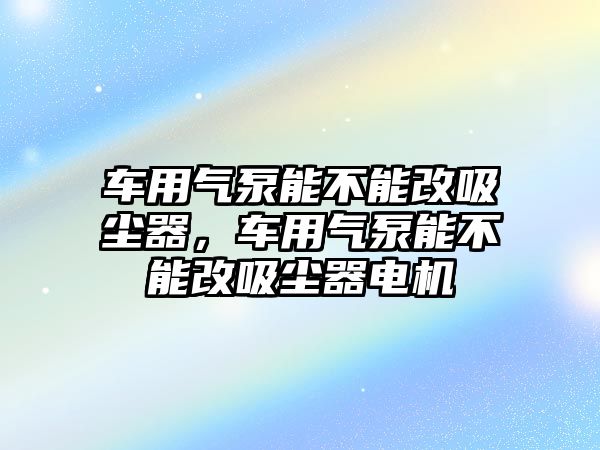 車用氣泵能不能改吸塵器，車用氣泵能不能改吸塵器電機