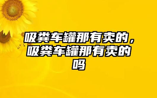 吸糞車罐那有賣的，吸糞車罐那有賣的嗎