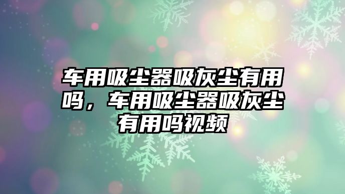 車用吸塵器吸灰塵有用嗎，車用吸塵器吸灰塵有用嗎視頻