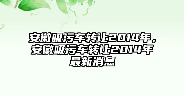 安徽吸污車轉(zhuǎn)讓2014年，安徽吸污車轉(zhuǎn)讓2014年最新消息