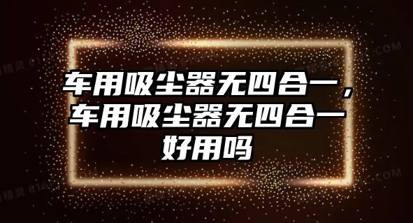 車用吸塵器無四合一，車用吸塵器無四合一好用嗎