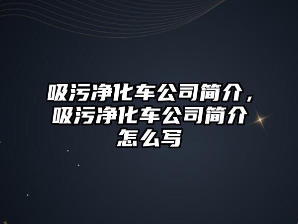 吸污凈化車公司簡介，吸污凈化車公司簡介怎么寫