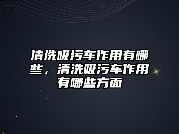 清洗吸污車作用有哪些，清洗吸污車作用有哪些方面