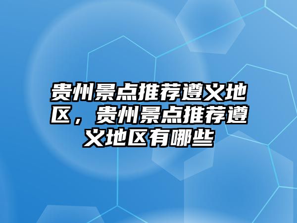 貴州景點推薦遵義地區(qū)，貴州景點推薦遵義地區(qū)有哪些