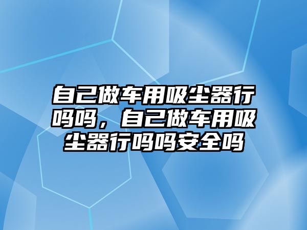 自己做車用吸塵器行嗎嗎，自己做車用吸塵器行嗎嗎安全嗎