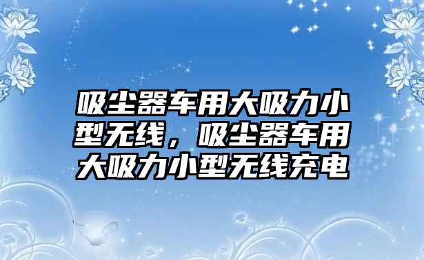 吸塵器車用大吸力小型無線，吸塵器車用大吸力小型無線充電