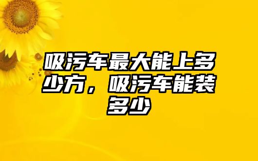 吸污車最大能上多少方，吸污車能裝多少