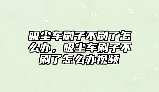 吸塵車刷子不刷了怎么辦，吸塵車刷子不刷了怎么辦視頻