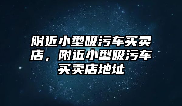 附近小型吸污車買賣店，附近小型吸污車買賣店地址