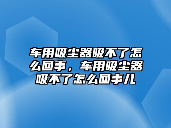 車用吸塵器吸不了怎么回事，車用吸塵器吸不了怎么回事兒