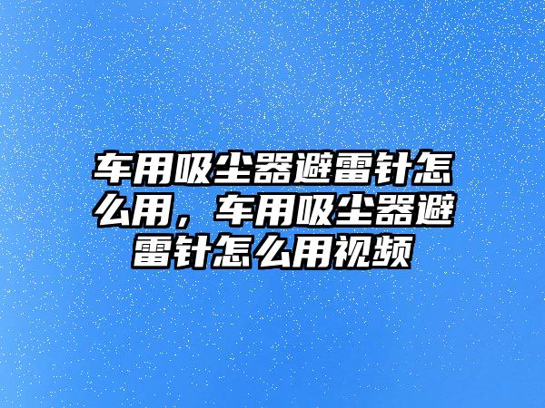 車用吸塵器避雷針怎么用，車用吸塵器避雷針怎么用視頻