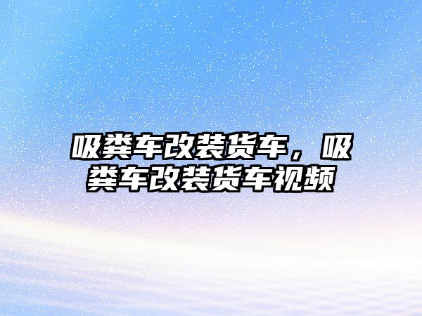 吸糞車改裝貨車，吸糞車改裝貨車視頻