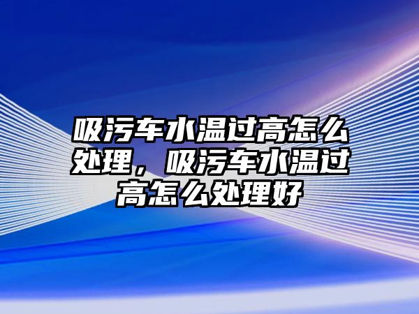 吸污車水溫過高怎么處理，吸污車水溫過高怎么處理好