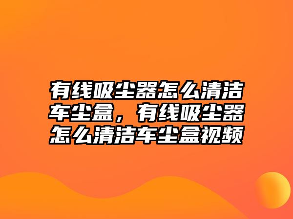 有線吸塵器怎么清潔車塵盒，有線吸塵器怎么清潔車塵盒視頻