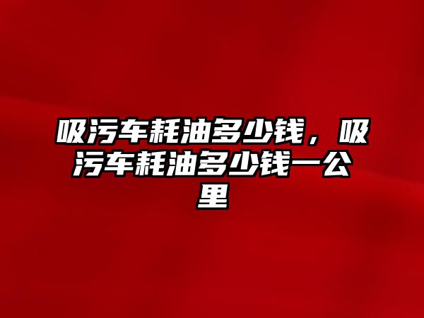 吸污車耗油多少錢，吸污車耗油多少錢一公里