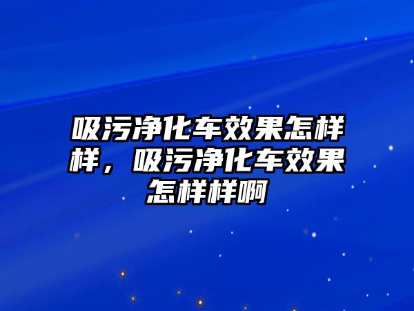 吸污凈化車效果怎樣樣，吸污凈化車效果怎樣樣啊