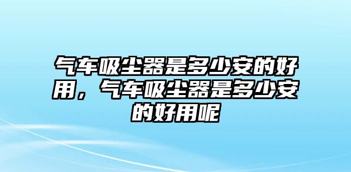 氣車吸塵器是多少安的好用，氣車吸塵器是多少安的好用呢