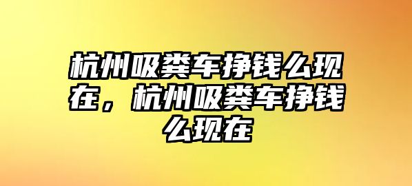 杭州吸糞車掙錢么現(xiàn)在，杭州吸糞車掙錢么現(xiàn)在