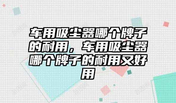 車用吸塵器哪個牌子的耐用，車用吸塵器哪個牌子的耐用又好用