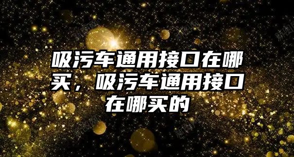 吸污車通用接口在哪買，吸污車通用接口在哪買的