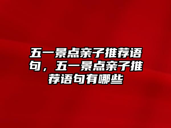 五一景點親子推薦語句，五一景點親子推薦語句有哪些