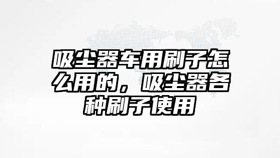 吸塵器車用刷子怎么用的，吸塵器各種刷子使用