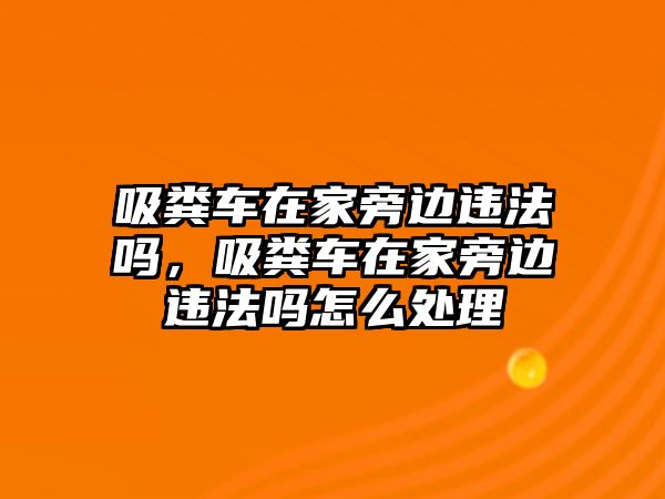 吸糞車在家旁邊違法嗎，吸糞車在家旁邊違法嗎怎么處理