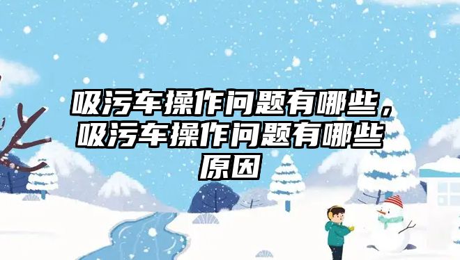 吸污車操作問題有哪些，吸污車操作問題有哪些原因