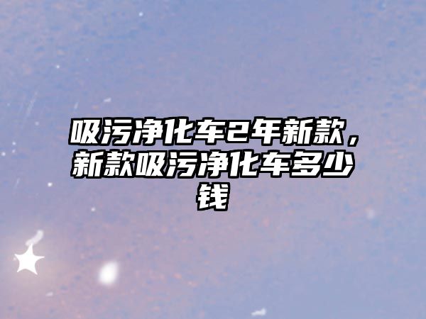 吸污凈化車2年新款，新款吸污凈化車多少錢