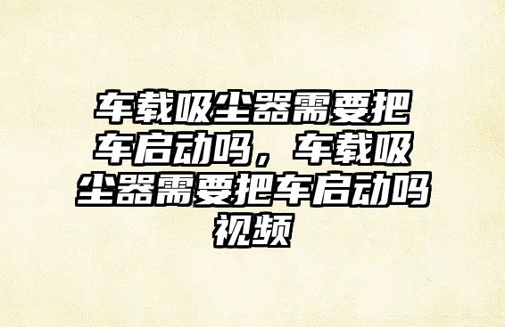 車載吸塵器需要把車啟動嗎，車載吸塵器需要把車啟動嗎視頻