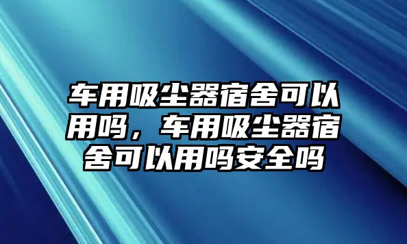 車用吸塵器宿舍可以用嗎，車用吸塵器宿舍可以用嗎安全嗎